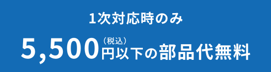 1次対応時のみ 5,500円（税込）以下の部品代無料