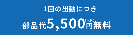 1回の出動につき 部品代5,500円（税込）無料