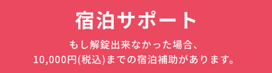 宿泊サポート もし解錠出来なかった場合、10,000円（税込）までの宿泊補助があります。