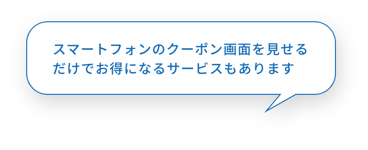 スマートフォンのクーポン画面を見せるだけでお得になるサービスもあります