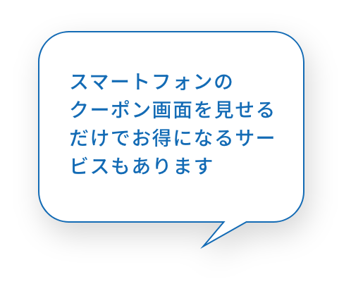 スマートフォンのクーポン画面を見せるだけでお得になるサービスもあります