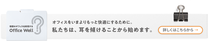 理想のオフィスを実現する　Office Well　オフィスをいまよりもっと快適にするために。私たちは、耳を傾けることから始めます。