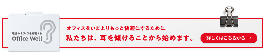 理想のオフィスを実現する　Office Well　オフィスをいまよりもっと快適にするために。私たちは、耳を傾けることから始めます。