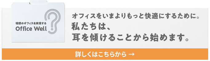 理想のオフィスを実現する　Office Well　オフィスをいまよりもっと快適にするために。私たちは、耳を傾けることから始めます。