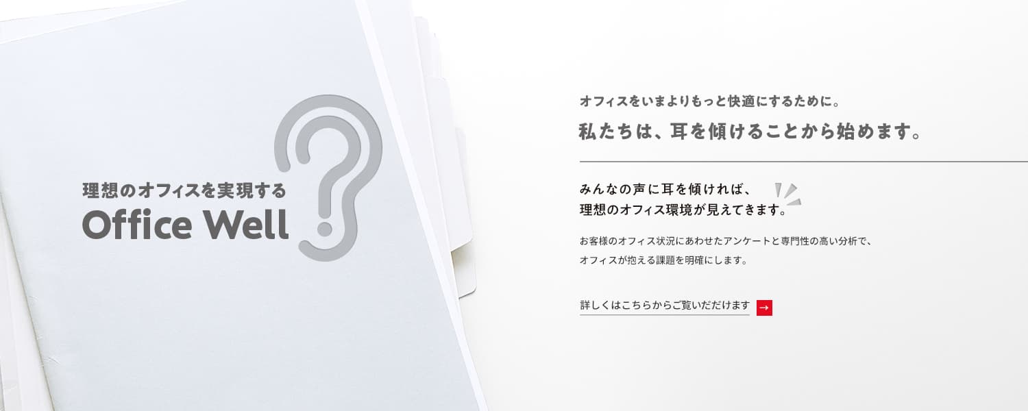 理想のオフィスを実現する　Office Well　オフィスをいまよりもっと快適にするために。私たちは、耳を傾けることから始めます。