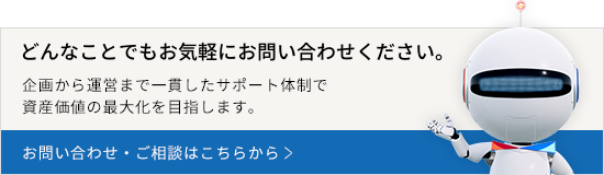 どんなことでもお気軽にお問い合わせください。企画から運営まで一貫したサポート体制で資産価値の最大化を目指します。お問い合わせ・ご相談はこちらから