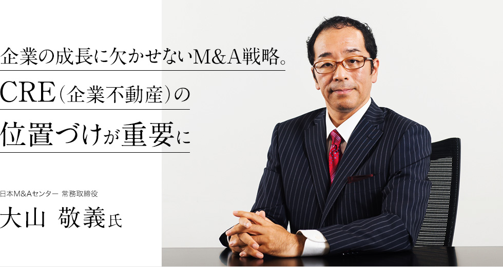 企業の成長に欠かせないM＆A戦略。CRE(企業不動産)の位置づけが重要に　日本M＆Aセンター常務取締役 大山敬義氏