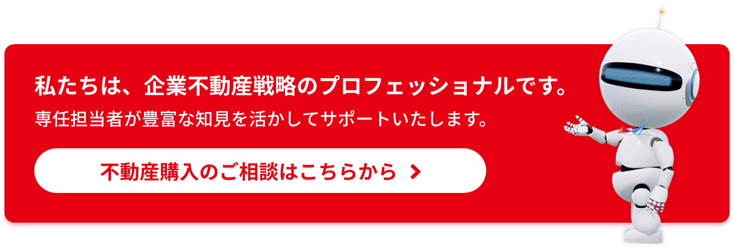 私たちは、企業不動産戦略のプロフェッショナルです。専任担当者が豊富な知見を活かしてサポートいたします。不動産購入のご相談はこちらから