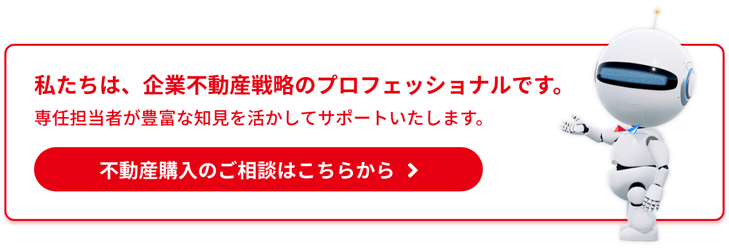 私たちは、企業不動産戦略のプロフェッショナルです。専任担当者が豊富な知見を活かしてサポートいたします。不動産購入のご相談はこちらから