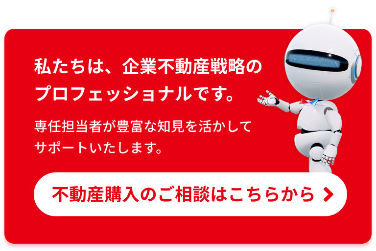 私たちは、企業不動産戦略のプロフェッショナルです。専任担当者が豊富な知見を活かしてサポートいたします。不動産購入のご相談はこちらから