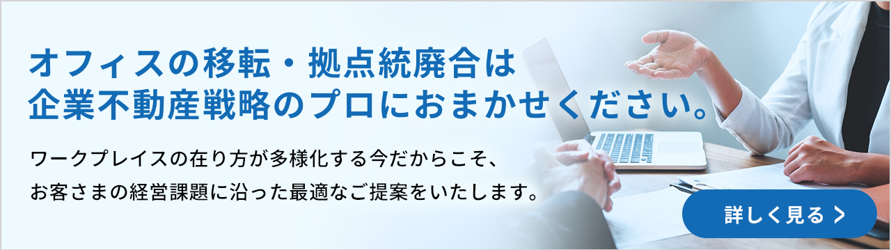 オフィスの移転・拠点統廃合は企業不動産戦略のプロにおまかせください。　ワークプレイスの在り方が多様化する今だからこそ、お客さまの経営課題に沿った最適なご提案をいたします。