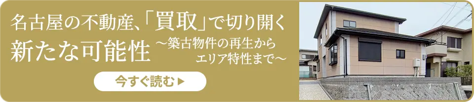 名古屋の不動産、「買取」で切り開く新たな可能性～築古物件の再生からエリア特性まで～