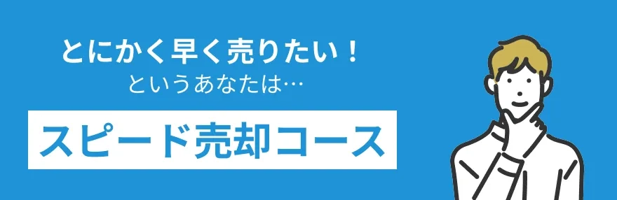 とにかく早く売りたい! というあなたは「スピード売却コース」