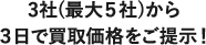 3社(最大５社)から ３日で買取価格をご提示！